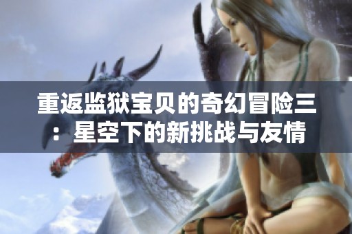 重返监狱宝贝的奇幻冒险三：星空下的新挑战与友情