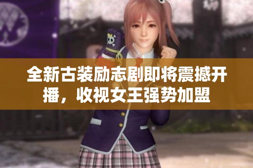 全新古装励志剧即将震撼开播，收视女王强势加盟