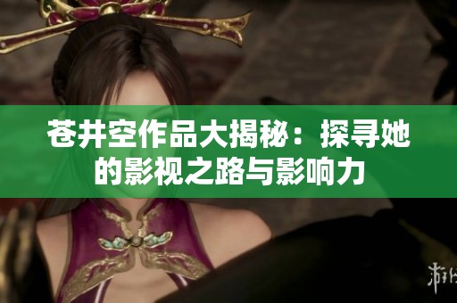 苍井空作品大揭秘：探寻她的影视之路与影响力