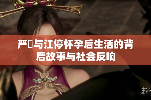 严峫与江停怀孕后生活的背后故事与社会反响