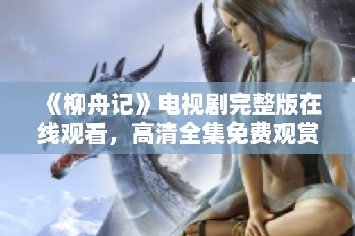 《柳舟记》电视剧完整版在线观看，高清全集免费观赏方法解析
