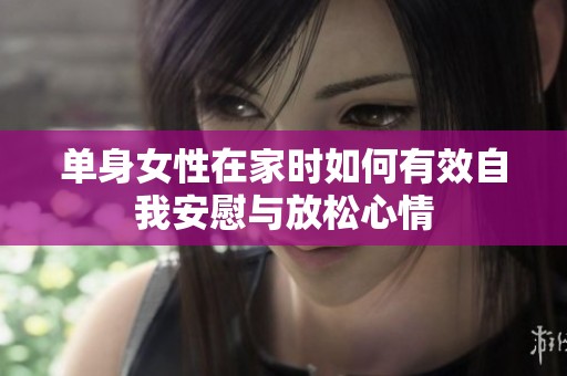 单身女性在家时如何有效自我安慰与放松心情