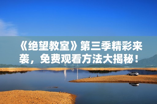 《绝望教室》第三季精彩来袭，免费观看方法大揭秘！