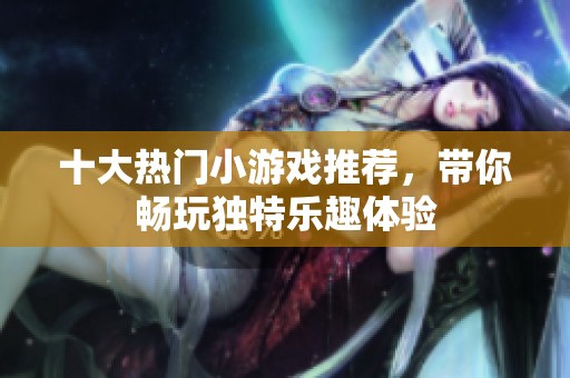 十大热门小游戏推荐，带你畅玩独特乐趣体验