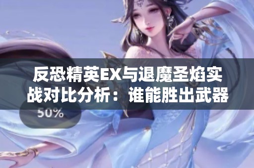 反恐精英EX与退魔圣焰实战对比分析：谁能胜出武器争霸战