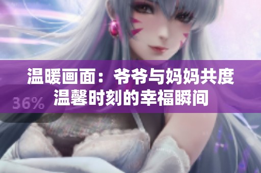 温暖画面：爷爷与妈妈共度温馨时刻的幸福瞬间