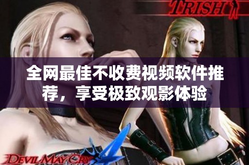 全网最佳不收费视频软件推荐，享受极致观影体验