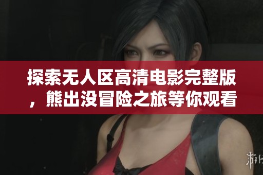 探索无人区高清电影完整版，熊出没冒险之旅等你观看