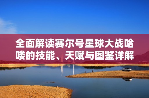 全面解读赛尔号星球大战哈喽的技能、天赋与图鉴详解