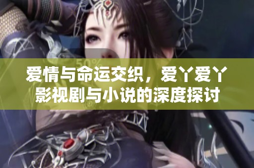 爱情与命运交织，爱丫爱丫影视剧与小说的深度探讨