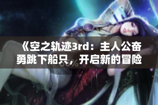 《空之轨迹3rd：主人公奋勇跳下船只，开启新的冒险旅程》