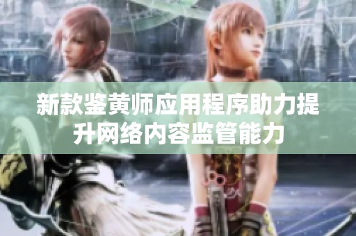 新款鉴黄师应用程序助力提升网络内容监管能力