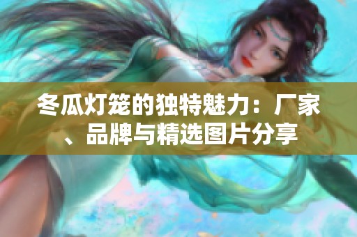 冬瓜灯笼的独特魅力：厂家、品牌与精选图片分享