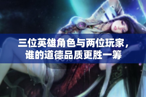 三位英雄角色与两位玩家，谁的道德品质更胜一筹