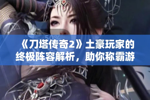 《刀塔传奇2》土豪玩家的终极阵容解析，助你称霸游戏战场！