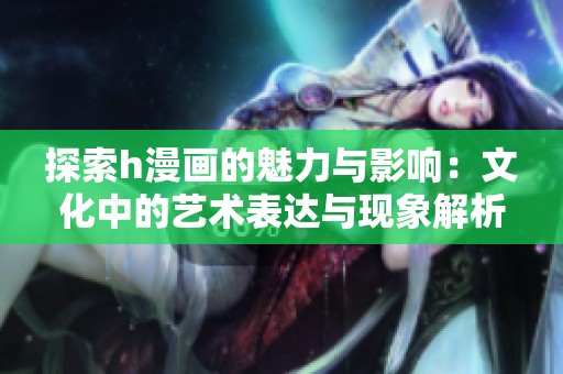 探索h漫画的魅力与影响：文化中的艺术表达与现象解析