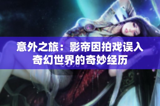 意外之旅：影帝因拍戏误入奇幻世界的奇妙经历