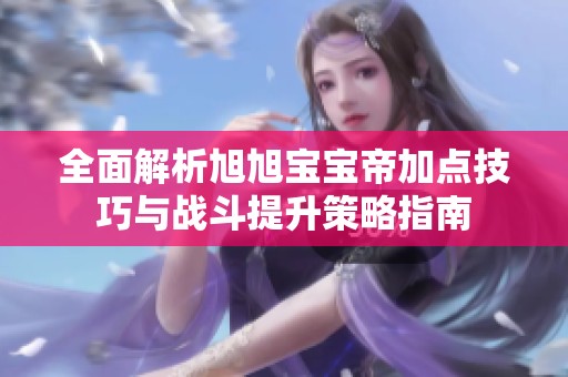 全面解析旭旭宝宝帝加点技巧与战斗提升策略指南