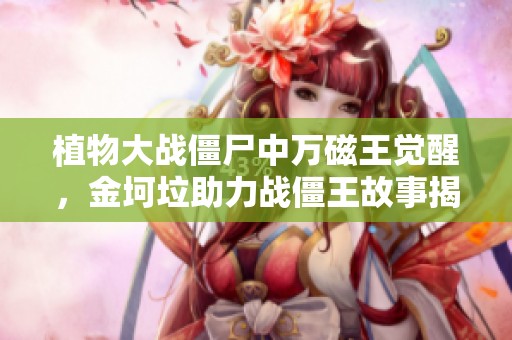 植物大战僵尸中万磁王觉醒，金坷垃助力战僵王故事揭秘