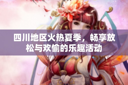 四川地区火热夏季，畅享放松与欢愉的乐趣活动