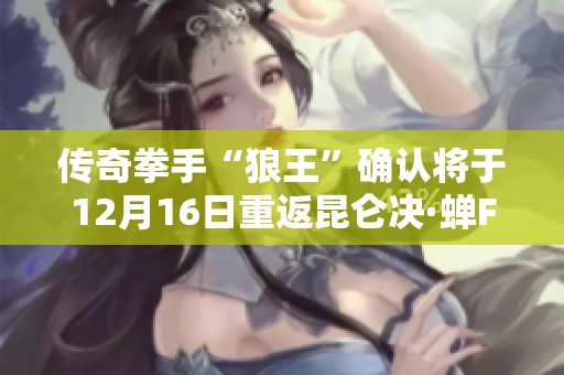 传奇拳手“狼王”确认将于12月16日重返昆仑决·蝉FC赛场