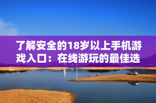 了解安全的18岁以上手机游戏入口：在线游玩的最佳选择与建议