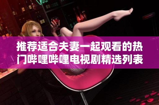 推荐适合夫妻一起观看的热门哔哩哔哩电视剧精选列表