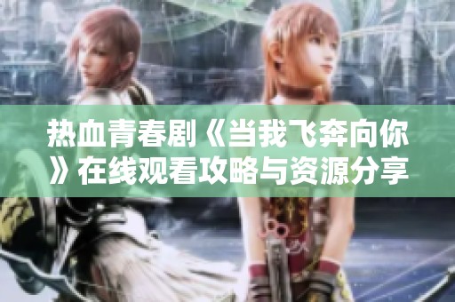 热血青春剧《当我飞奔向你》在线观看攻略与资源分享