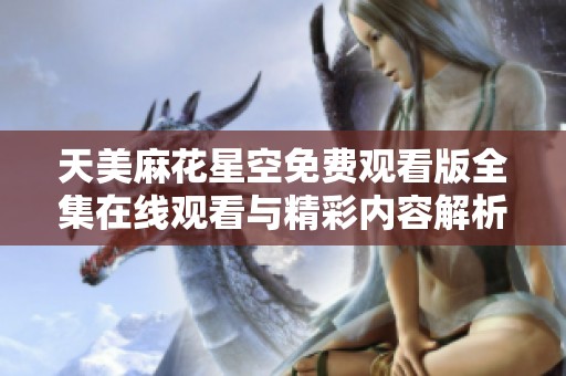 天美麻花星空免费观看版全集在线观看与精彩内容解析