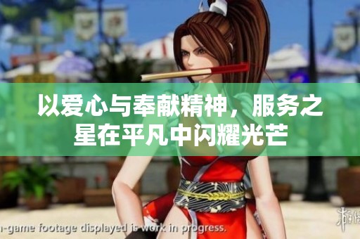 以爱心与奉献精神，服务之星在平凡中闪耀光芒
