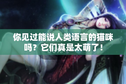 你见过能说人类语言的猫咪吗？它们真是太萌了！