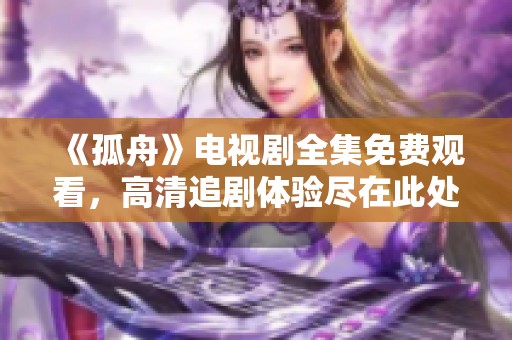 《孤舟》电视剧全集免费观看，高清追剧体验尽在此处