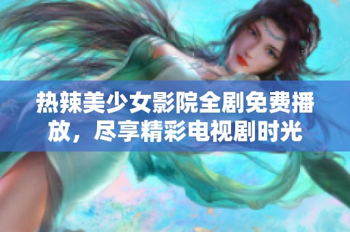 热辣美少女影院全剧免费播放，尽享精彩电视剧时光