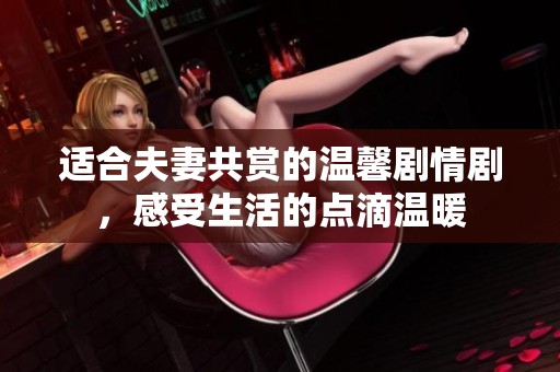 适合夫妻共赏的温馨剧情剧，感受生活的点滴温暖