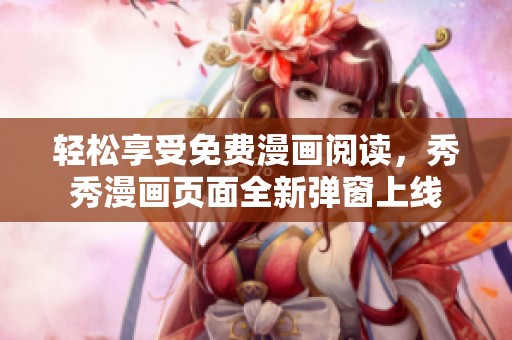 轻松享受免费漫画阅读，秀秀漫画页面全新弹窗上线