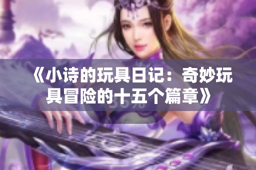 《小诗的玩具日记：奇妙玩具冒险的十五个篇章》