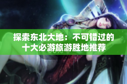 探索东北大地：不可错过的十大必游旅游胜地推荐
