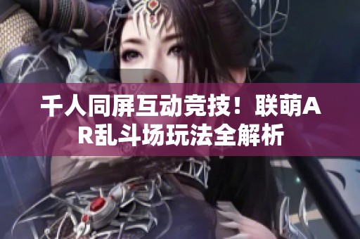 千人同屏互动竞技！联萌AR乱斗场玩法全解析