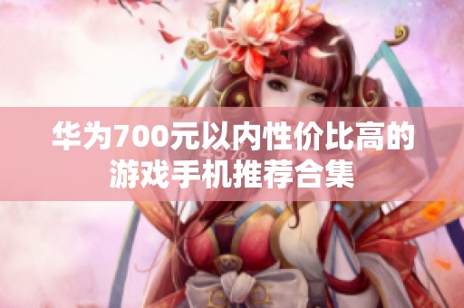华为700元以内性价比高的游戏手机推荐合集