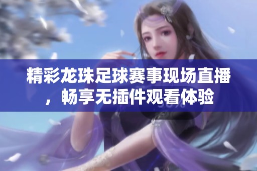 精彩龙珠足球赛事现场直播，畅享无插件观看体验