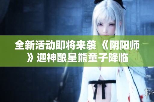 全新活动即将来袭 《阴阳师》迎神酿星熊童子降临