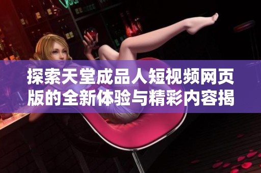 探索天堂成品人短视频网页版的全新体验与精彩内容揭秘