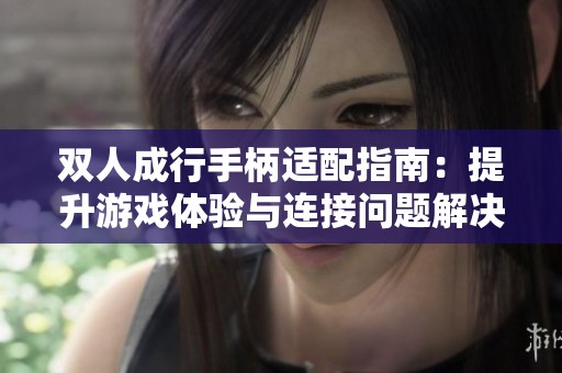 双人成行手柄适配指南：提升游戏体验与连接问题解决技巧