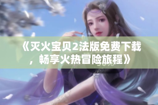 《灭火宝贝2法版免费下载，畅享火热冒险旅程》