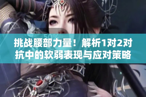 挑战腰部力量！解析1对2对抗中的软弱表现与应对策略