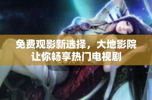 免费观影新选择，大地影院让你畅享热门电视剧