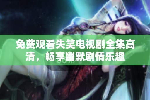 免费观看失笑电视剧全集高清，畅享幽默剧情乐趣