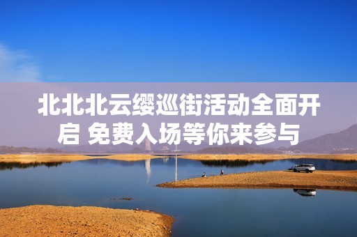 北北北云缨巡街活动全面开启 免费入场等你来参与