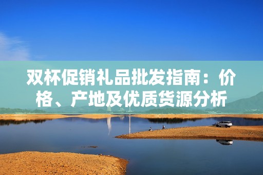 双杯促销礼品批发指南：价格、产地及优质货源分析