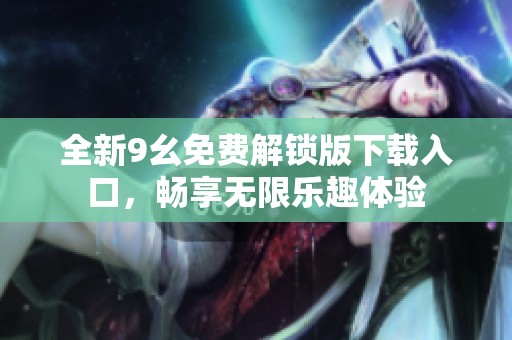 全新9幺免费解锁版下载入口，畅享无限乐趣体验
